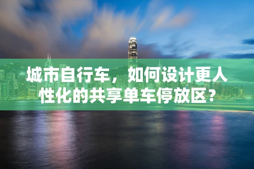 城市自行车，如何设计更人性化的共享单车停放区？