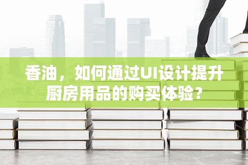 香油，如何通过UI设计提升厨房用品的购买体验？