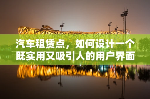 汽车租赁点，如何设计一个既实用又吸引人的用户界面？
