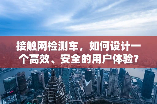 接触网检测车，如何设计一个高效、安全的用户体验？