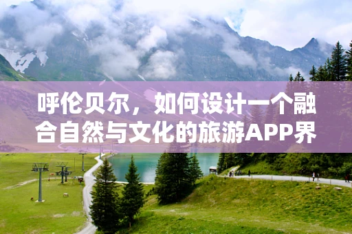 呼伦贝尔，如何设计一个融合自然与文化的旅游APP界面？