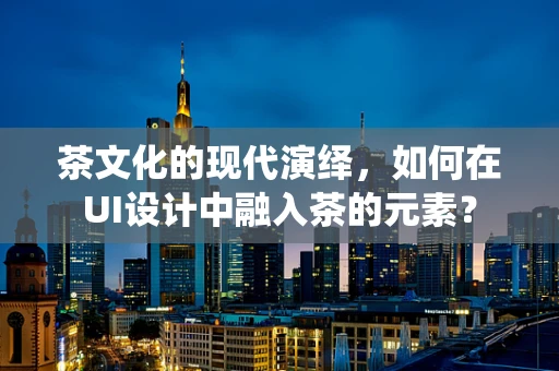 茶文化的现代演绎，如何在UI设计中融入茶的元素？