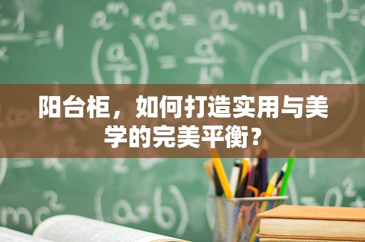 阳台柜，如何打造实用与美学的完美平衡？