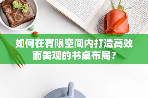 如何在有限空间内打造高效而美观的书桌布局？