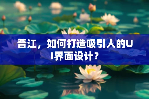 晋江，如何打造吸引人的UI界面设计？