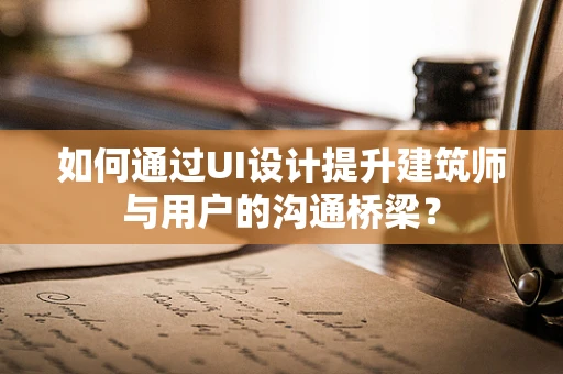 如何通过UI设计提升建筑师与用户的沟通桥梁？