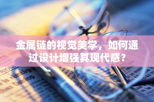 金属链的视觉美学，如何通过设计增强其现代感？