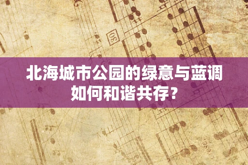 北海城市公园的绿意与蓝调如何和谐共存？
