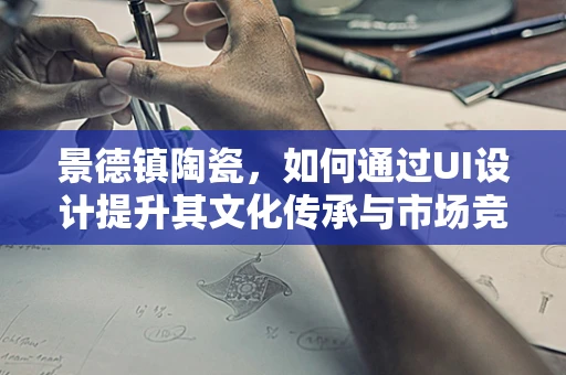 景德镇陶瓷，如何通过UI设计提升其文化传承与市场竞争力？