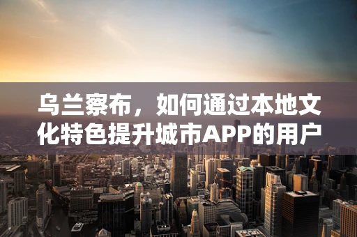 乌兰察布，如何通过本地文化特色提升城市APP的用户体验？