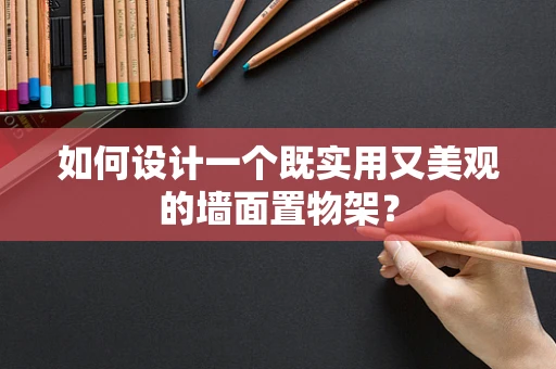 如何设计一个既实用又美观的墙面置物架？