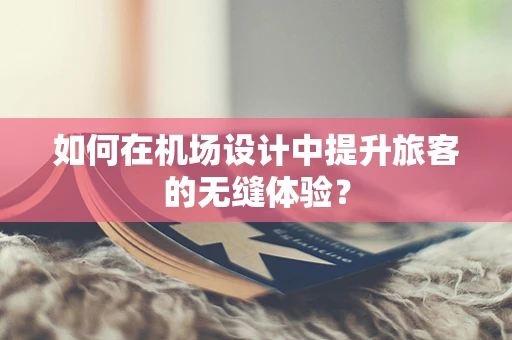如何在机场设计中提升旅客的无缝体验？