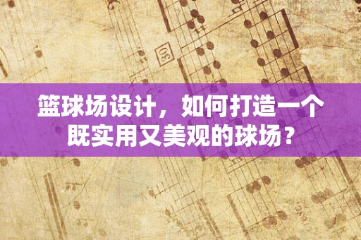 篮球场设计，如何打造一个既实用又美观的球场？