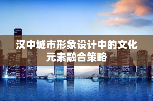 汉中城市形象设计中的文化元素融合策略