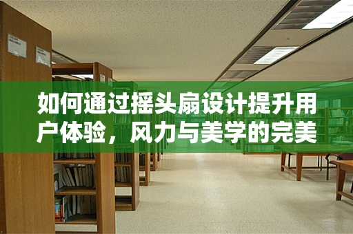 如何通过摇头扇设计提升用户体验，风力与美学的完美平衡？