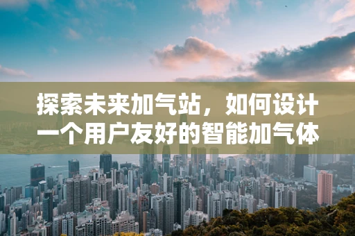 探索未来加气站，如何设计一个用户友好的智能加气体验？