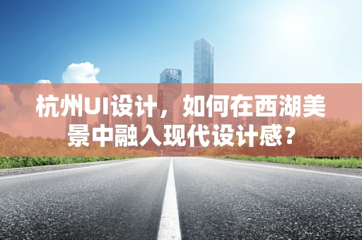 杭州UI设计，如何在西湖美景中融入现代设计感？
