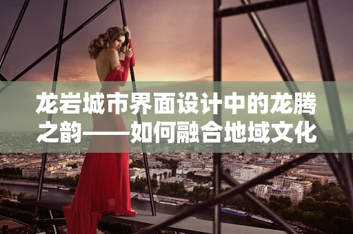 龙岩城市界面设计中的龙腾之韵——如何融合地域文化与现代设计？