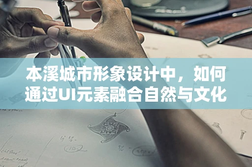 本溪城市形象设计中，如何通过UI元素融合自然与文化？