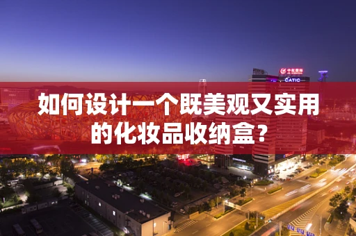 如何设计一个既美观又实用的化妆品收纳盒？