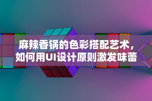 麻辣香锅的色彩搭配艺术，如何用UI设计原则激发味蕾？