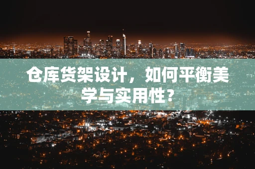 仓库货架设计，如何平衡美学与实用性？