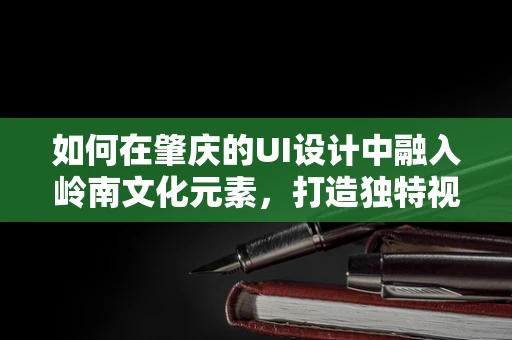 如何在肇庆的UI设计中融入岭南文化元素，打造独特视觉体验？