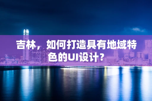 吉林，如何打造具有地域特色的UI设计？