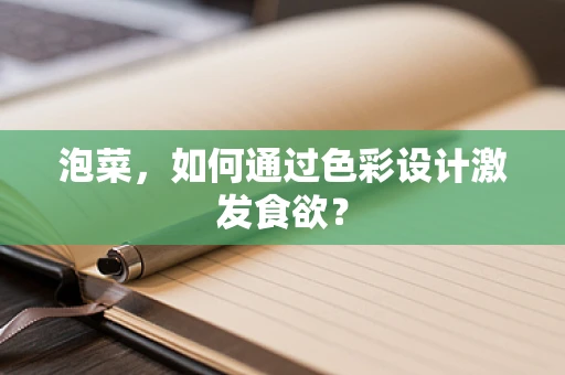 泡菜，如何通过色彩设计激发食欲？