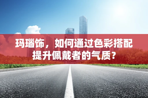 玛瑙饰，如何通过色彩搭配提升佩戴者的气质？
