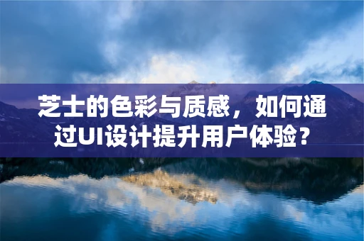 芝士的色彩与质感，如何通过UI设计提升用户体验？