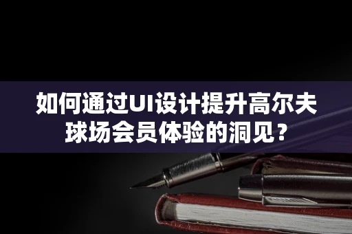 如何通过UI设计提升高尔夫球场会员体验的洞见？