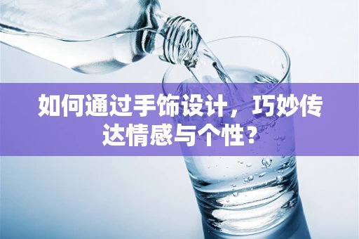 如何通过手饰设计，巧妙传达情感与个性？