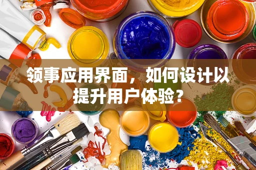 领事应用界面，如何设计以提升用户体验？