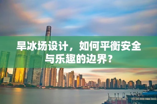 旱冰场设计，如何平衡安全与乐趣的边界？