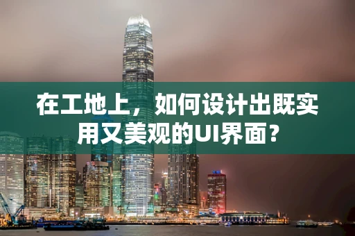 在工地上，如何设计出既实用又美观的UI界面？