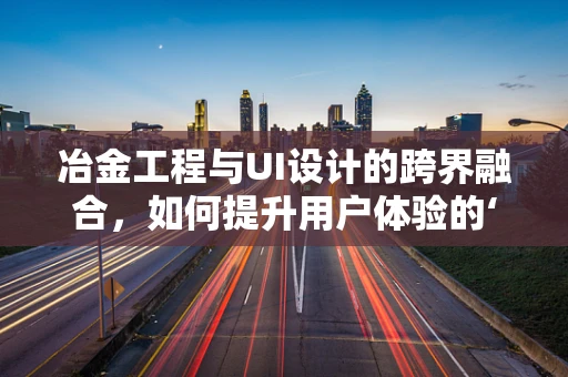 冶金工程与UI设计的跨界融合，如何提升用户体验的‘金属质感’？