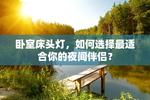 卧室床头灯，如何选择最适合你的夜间伴侣？