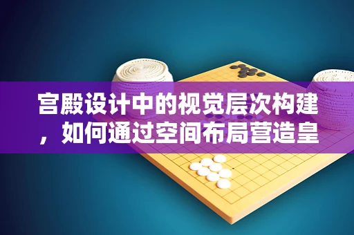 宫殿设计中的视觉层次构建，如何通过空间布局营造皇室尊贵感？