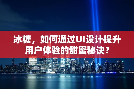 冰糖，如何通过UI设计提升用户体验的甜蜜秘诀？