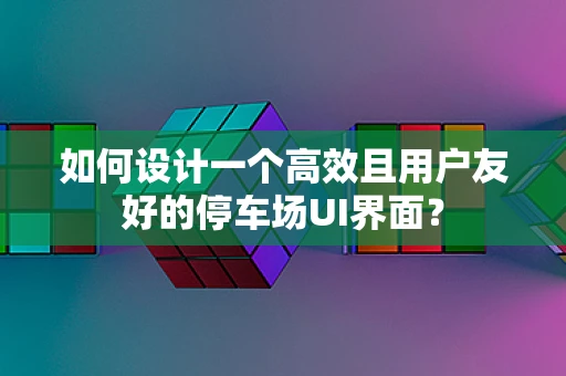 如何设计一个高效且用户友好的停车场UI界面？
