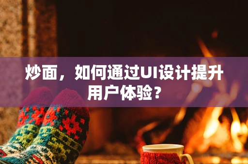 炒面，如何通过UI设计提升用户体验？