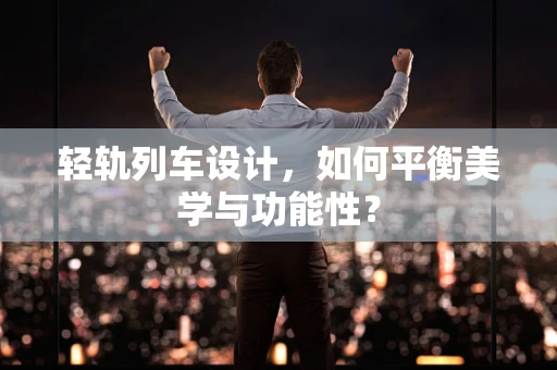 轻轨列车设计，如何平衡美学与功能性？