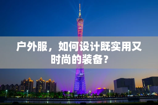 户外服，如何设计既实用又时尚的装备？