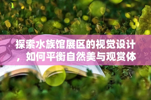 探索水族馆展区的视觉设计，如何平衡自然美与观赏体验？
