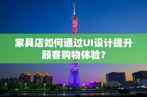 家具店如何通过UI设计提升顾客购物体验？