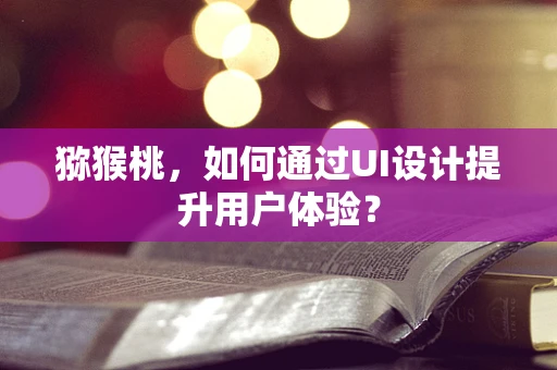 猕猴桃，如何通过UI设计提升用户体验？