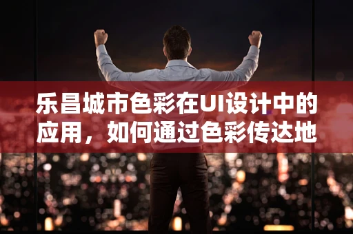 乐昌城市色彩在UI设计中的应用，如何通过色彩传达地方特色？