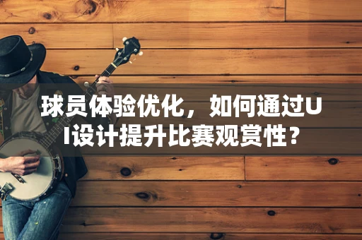 球员体验优化，如何通过UI设计提升比赛观赏性？