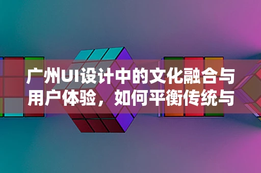 广州UI设计中的文化融合与用户体验，如何平衡传统与现代？